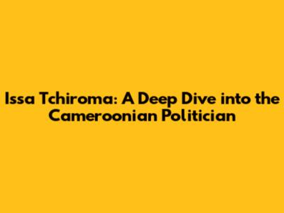 Issa Tchiroma: A Deep Dive into the Cameroonian Politician