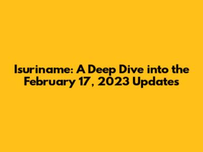 Isuriname: A Deep Dive into the February 17, 2023 Updates