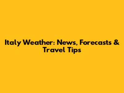 Italy Weather: News, Forecasts & Travel Tips