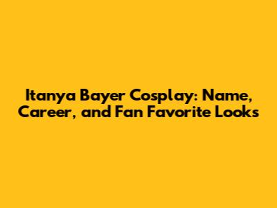 Itanya Bayer Cosplay: Name, Career, and Fan Favorite Looks