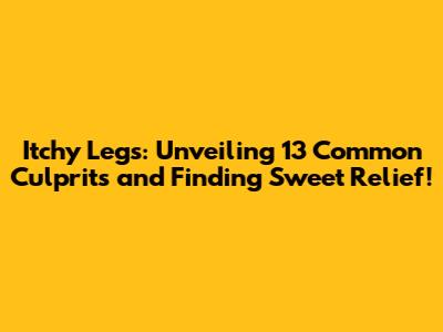 Itchy Legs: Unveiling 13 Common Culprits and Finding Sweet Relief!