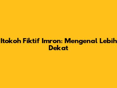 Itokoh Fiktif Imron: Mengenal Lebih Dekat