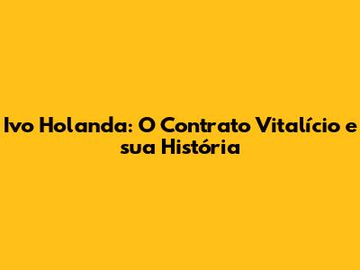 Ivo Holanda: O Contrato Vitalício e sua História