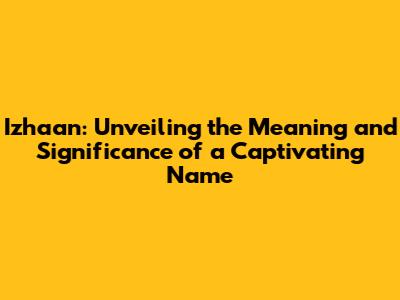 Izhaan: Unveiling the Meaning and Significance of a Captivating Name