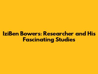 IziBen Bowers: Researcher and His Fascinating Studies