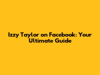Izzy Taylor on Facebook: Your Ultimate Guide