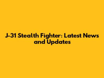 J-31 Stealth Fighter: Latest News and Updates