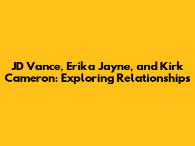JD Vance, Erika Jayne, and Kirk Cameron: Exploring Relationships