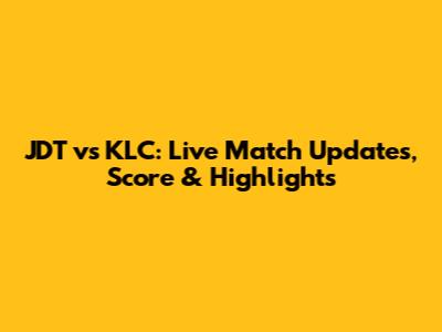 JDT vs KLC: Live Match Updates, Score & Highlights