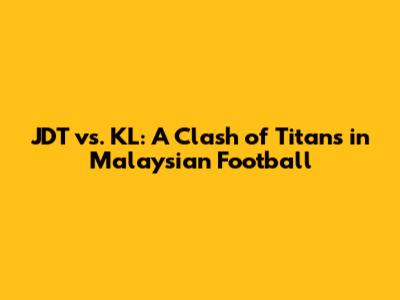 JDT vs. KL: A Clash of Titans in Malaysian Football