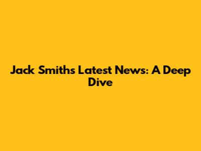 Jack Smith's Latest News: A Deep Dive