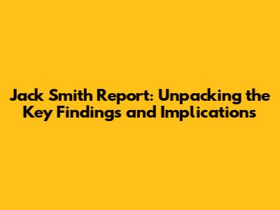 Jack Smith Report: Unpacking the Key Findings and Implications
