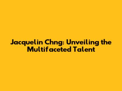 Jacquelin Ch'ng: Unveiling the Multifaceted Talent