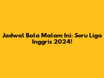 Jadwal Bola Malam Ini: Seru Liga Inggris 2024!