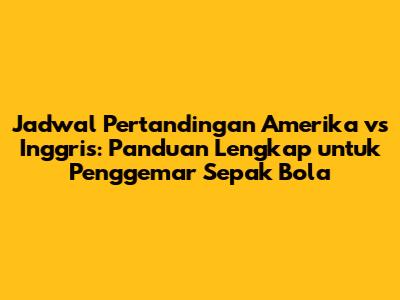 Jadwal Pertandingan Amerika vs Inggris: Panduan Lengkap untuk Penggemar Sepak Bola