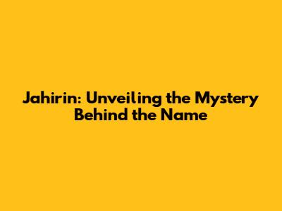 Jahirin: Unveiling the Mystery Behind the Name