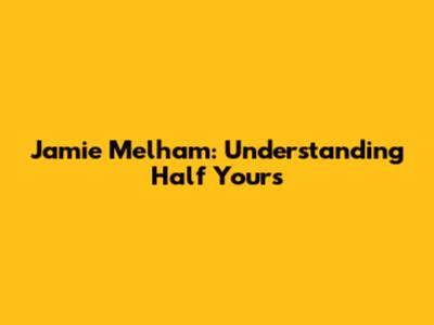Jamie Melham: Understanding "Half Yours"