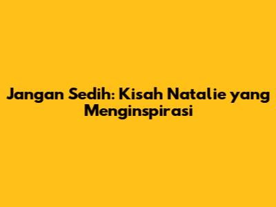 Jangan Sedih: Kisah Natalie yang Menginspirasi
