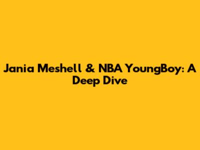 Jania Meshell & NBA YoungBoy: A Deep Dive