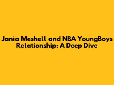 Jania Meshell and NBA YoungBoy's Relationship: A Deep Dive