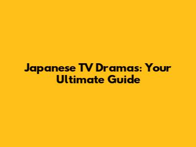 Japanese TV Dramas: Your Ultimate Guide