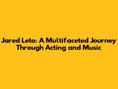 Jared Leto: A Multifaceted Journey Through Acting and Music