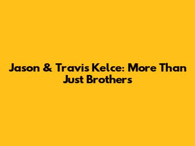 Jason & Travis Kelce: More Than Just Brothers