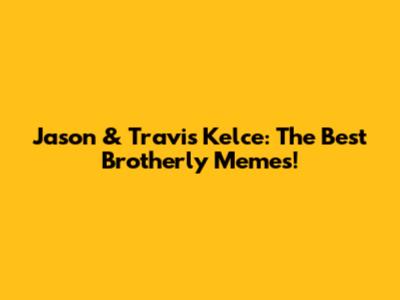 Jason & Travis Kelce: The Best Brotherly Memes!