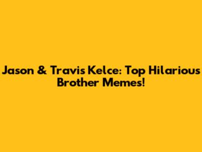 Jason & Travis Kelce: Top Hilarious Brother Memes!