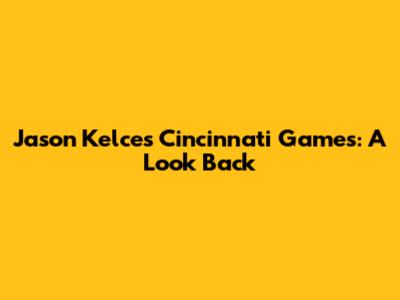 Jason Kelce's Cincinnati Games: A Look Back