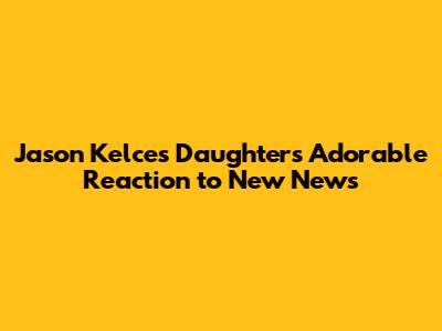 Jason Kelce's Daughter's Adorable Reaction to New News
