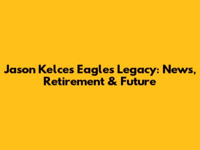 Jason Kelce's Eagles Legacy: News, Retirement & Future