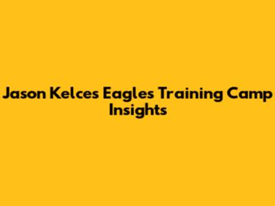 Jason Kelce's Eagles Training Camp Insights