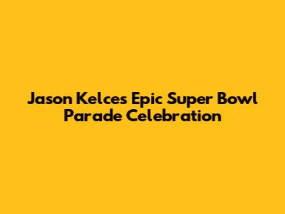 Jason Kelce's Epic Super Bowl Parade Celebration
