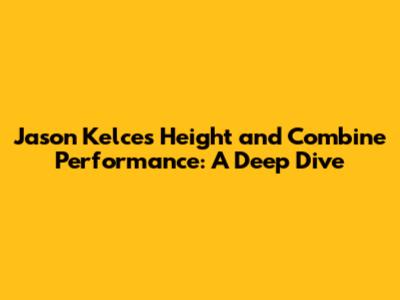 Jason Kelce's Height and Combine Performance: A Deep Dive
