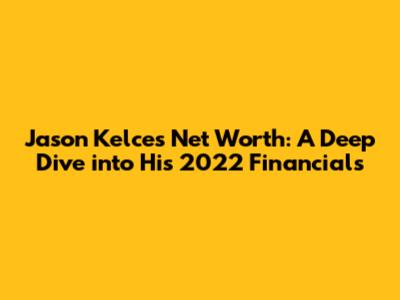 Jason Kelce's Net Worth: A Deep Dive into His 2022 Financials