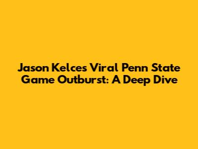 Jason Kelce's Viral Penn State Game Outburst: A Deep Dive
