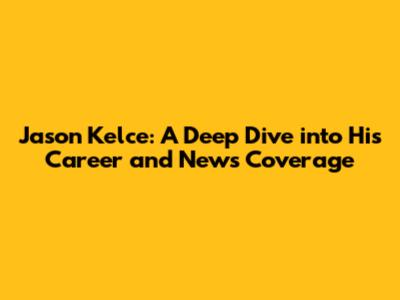 Jason Kelce: A Deep Dive into His Career and News Coverage