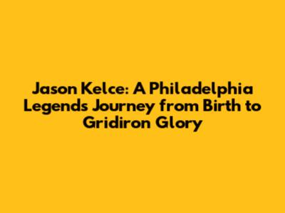 Jason Kelce: A Philadelphia Legend's Journey from Birth to Gridiron Glory
