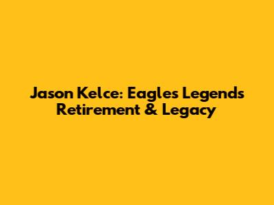 Jason Kelce: Eagles Legend's Retirement & Legacy