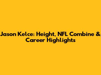 Jason Kelce: Height, NFL Combine & Career Highlights