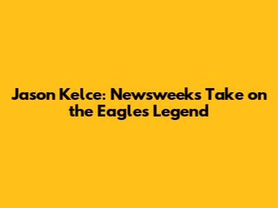 Jason Kelce: Newsweek's Take on the Eagles Legend