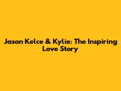 Jason Kelce & Kylie: The Inspiring Love Story