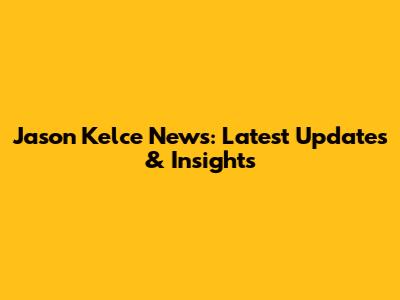 Jason Kelce News: Latest Updates & Insights