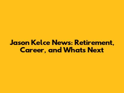 Jason Kelce News: Retirement, Career, and What's Next