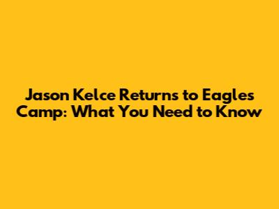 Jason Kelce Returns to Eagles Camp: What You Need to Know