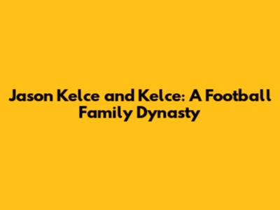 Jason Kelce and Kelce: A Football Family Dynasty