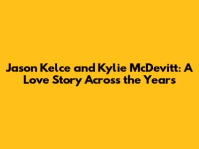 Jason Kelce and Kylie McDevitt: A Love Story Across the Years