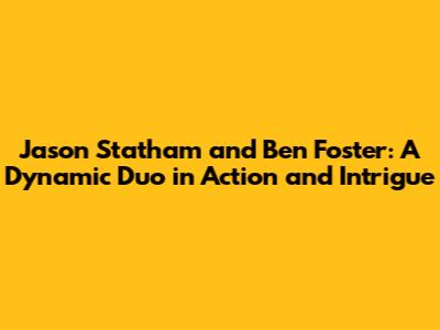 Jason Statham and Ben Foster: A Dynamic Duo in Action and Intrigue