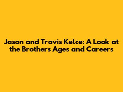 Jason and Travis Kelce: A Look at the Brothers' Ages and Careers